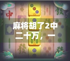 麻将胡了2中二十万，一张牌背后的财富密码与人性博弈