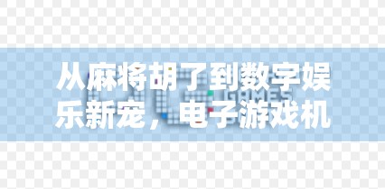 从麻将胡了到数字娱乐新宠，电子游戏机如何重塑我们的休闲方式？