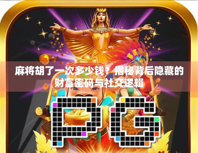 麻将胡了一次多少钱?揭秘背后隐藏的财富密码与社交逻辑 麻将胡了一次多少钱?揭秘背后隐藏的财富密码与社交逻辑