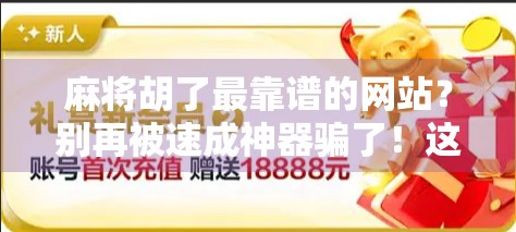 麻将胡了最靠谱的网站？别再被速成神器骗了！这3个真实平台才值得你信赖！
