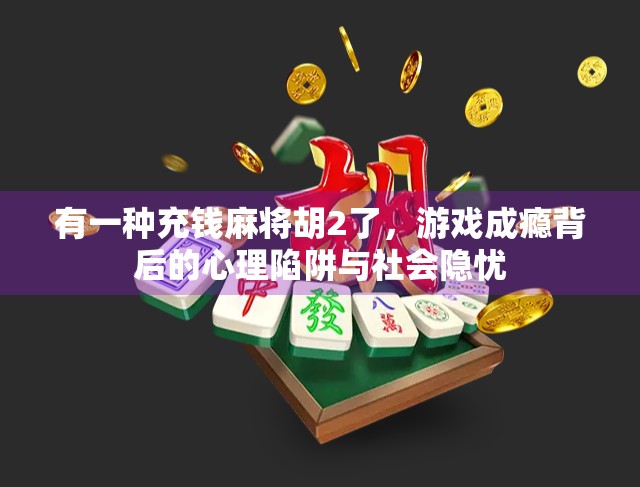 有一种充钱麻将胡2了,游戏成瘾背后的心理陷阱与社会隐忧