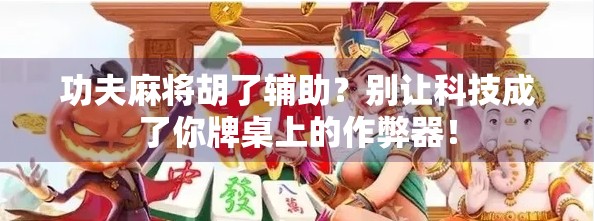 功夫麻将胡了辅助？别让科技成了你牌桌上的作弊器！