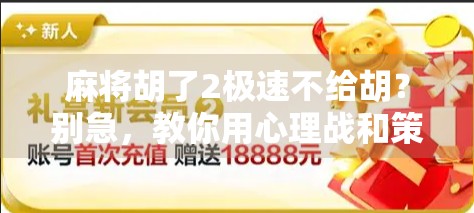 麻将胡了2极速不给胡?别急,教你用心理战和策略牌反杀!