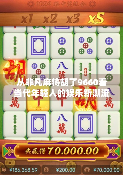 从非凡麻将胡了9660看当代年轻人的娱乐新潮流与心理慰藉 从非凡麻将胡了9660看当代年轻人的娱乐新潮流与心理慰藉