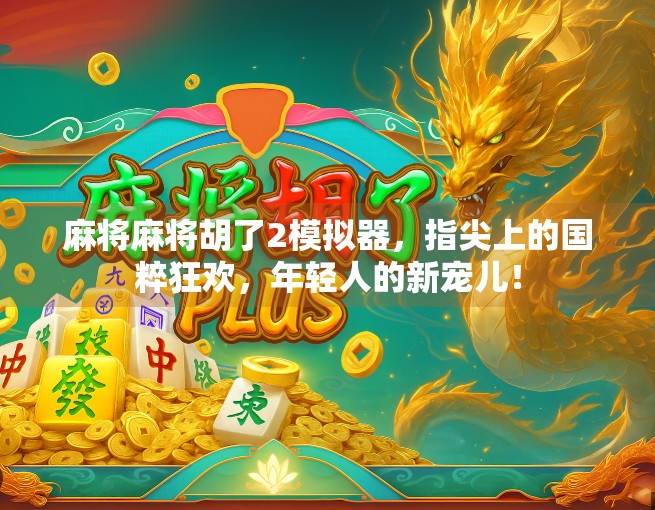 麻将麻将胡了2模拟器，指尖上的国粹狂欢，年轻人的新宠儿！
