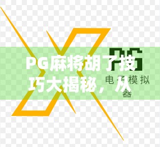 PG麻将胡了技巧大揭秘，从新手到高手，轻松掌握听牌与心理战的制胜之道！