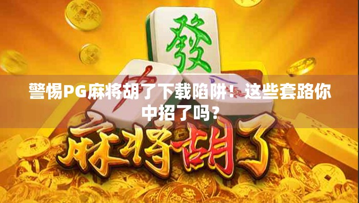 警惕PG麻将胡了下载陷阱!这些套路你中招了吗? 警惕PG麻将胡了下载陷阱!这些套路你中招了吗?