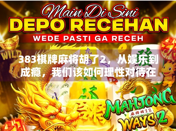 383棋牌麻将胡了2，从娱乐到成瘾，我们该如何理性对待在线麻将游戏？