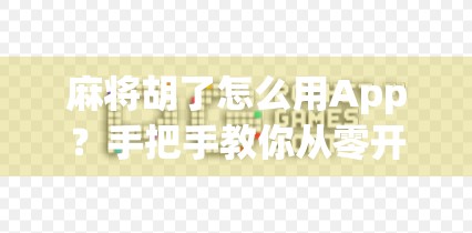 麻将胡了怎么用App？手把手教你从零开始玩转线上麻将，轻松上手不迷路！