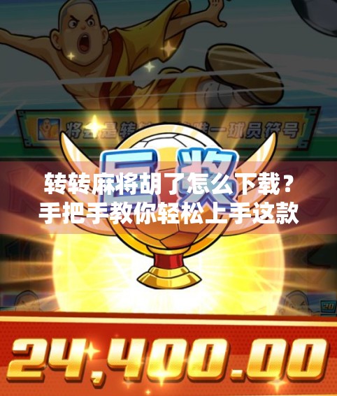 转转麻将胡了怎么下载?手把手教你轻松上手这款国民级休闲游戏!