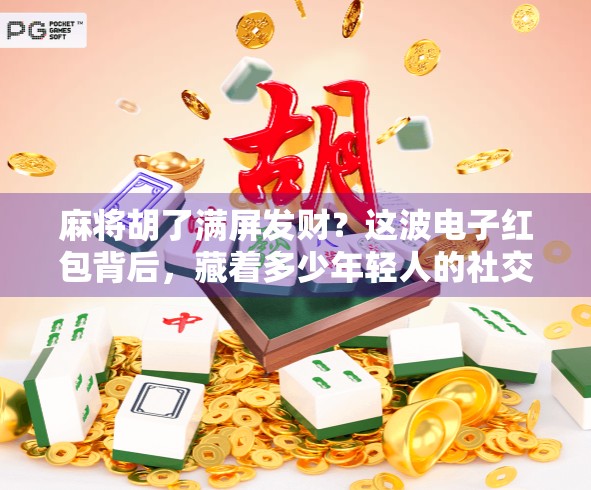 麻将胡了满屏发财?这波电子红包背后,藏着多少年轻人的社交密码! 麻将胡了满屏发财?这波电子红包背后,藏着多少年轻人的社交密码!