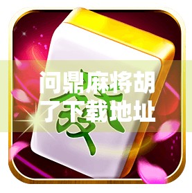 问鼎麻将胡了下载地址全解析,如何安全获取这款热门游戏?别再被伪官网骗了! 问鼎麻将胡了下载地址全解析,如何安全获取这款热门游戏?别再被伪官网骗了!