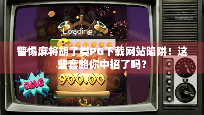 警惕麻将胡了类PG下载网站陷阱！这些套路你中招了吗？