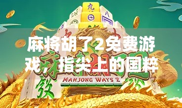 麻将胡了2免费游戏，指尖上的国粹狂欢，为何让亿万玩家停不下来？
