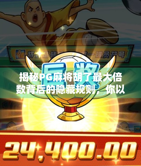 揭秘PG麻将胡了最大倍数背后的隐藏规则，你以为的极限，其实只是冰山一角！