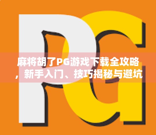 麻将胡了PG游戏下载全攻略,新手入门、技巧揭秘与避坑指南! 麻将胡了PG游戏下载全攻略,新手入门、技巧揭秘与避坑指南!