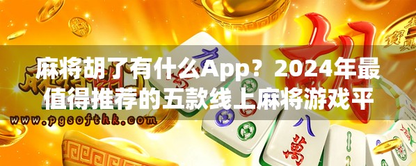 麻将胡了有什么App？2024年最值得推荐的五款线上麻将游戏平台全解析！
