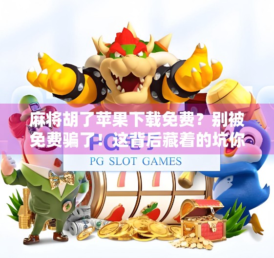 麻将胡了苹果下载免费？别被免费骗了！这背后藏着的坑你得知道！