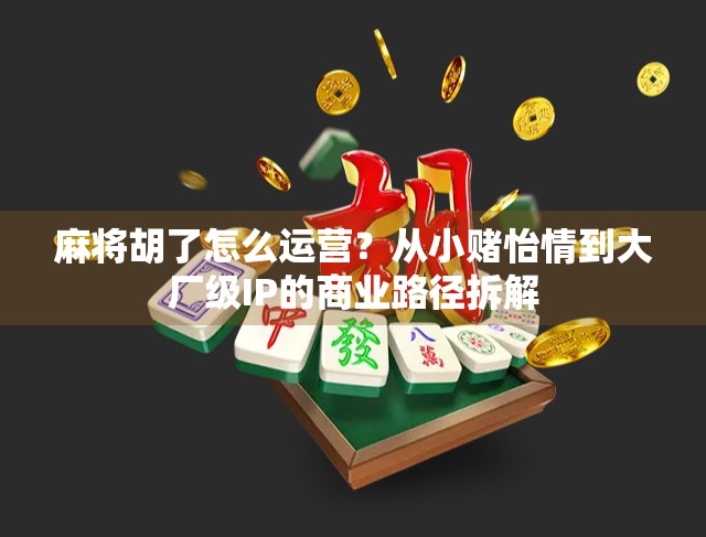 麻将胡了怎么运营？从小赌怡情到大厂级IP的商业路径拆解