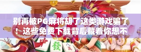 别再被PG麻将胡了这类游戏骗了!这些免费下载背后藏着你想不到的陷阱! 别再被PG麻将胡了这类游戏骗了!这些免费下载背后藏着你想不到的陷阱!