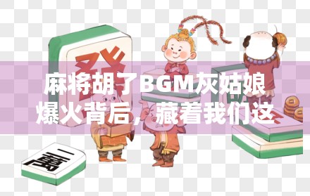 麻将胡了BGM灰姑娘爆火背后，藏着我们这一代人的情绪刚需