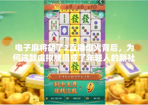 电子麻将胡了2直播爆火背后,为何这款虚拟牌局成了年轻人的新社交货币? 电子麻将胡了2直播爆火背后,为何这款虚拟牌局成了年轻人的新社交货币?