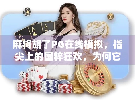 麻将胡了PG在线模拟,指尖上的国粹狂欢,为何它成了年轻人的新宠? 麻将胡了PG在线模拟,指尖上的国粹狂欢,为何它成了年轻人的新宠?