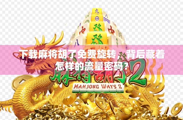 下载麻将胡了免费旋转，背后藏着怎样的流量密码？