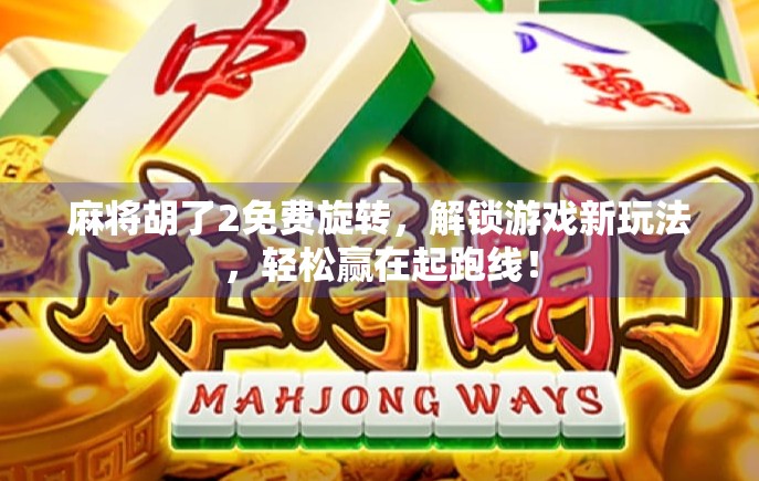 麻将胡了2免费旋转，解锁游戏新玩法，轻松赢在起跑线！