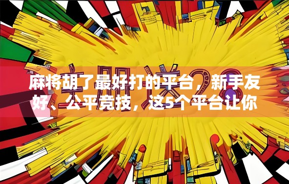 麻将胡了最好打的平台,新手友好、公平竞技,这5个平台让你赢麻不犯愁! 麻将胡了最好打的平台,新手友好、公平竞技,这5个平台让你赢麻不犯愁!