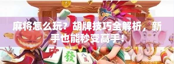 麻将怎么玩？胡牌技巧全解析，新手也能秒变高手！