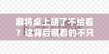 麻将桌上胡了不给看？这背后藏着的不只是规矩，还有人性！