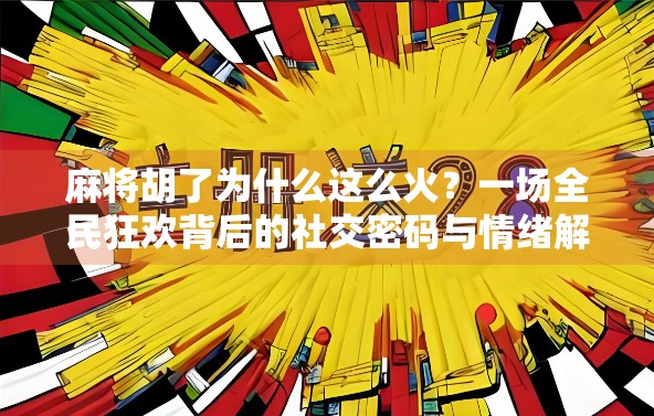 麻将胡了为什么这么火?一场全民狂欢背后的社交密码与情绪解压 麻将胡了为什么这么火?一场全民狂欢背后的社交密码与情绪解压