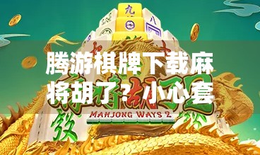 腾游棋牌下载麻将胡了?小心套路陷阱,这些坑你踩过吗? 腾游棋牌下载麻将胡了?小心套路陷阱,这些坑你踩过吗?