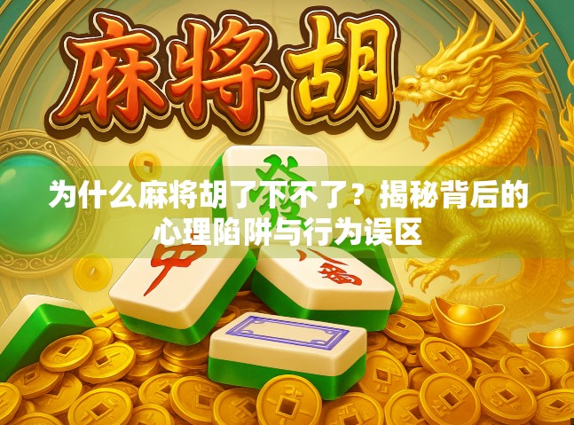为什么麻将胡了下不了?揭秘背后的心理陷阱与行为误区 为什么麻将胡了下不了?揭秘背后的心理陷阱与行为误区