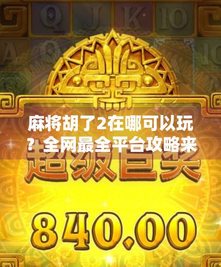 麻将胡了2在哪可以玩？全网最全平台攻略来了！新手老手都收藏！