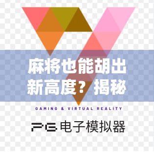 麻将也能胡出新高度？揭秘最佳麻将如何让传统游戏焕发数字新生！
