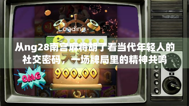 从ng28南宫麻将胡了看当代年轻人的社交密码,一场牌局里的精神共鸣 从ng28南宫麻将胡了看当代年轻人的社交密码,一场牌局里的精神共鸣