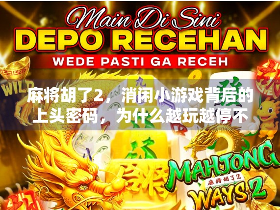 麻将胡了2,消闲小游戏背后的上头密码,为什么越玩越停不下来? 麻将胡了2,消闲小游戏背后的上头密码,为什么越玩越停不下来?