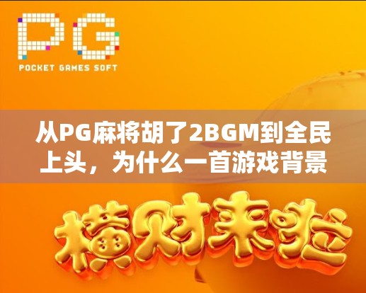 从PG麻将胡了2BGM到全民上头,为什么一首游戏背景音乐能引爆全网? 从PG麻将胡了2BGM到全民上头,为什么一首游戏背景音乐能引爆全网?
