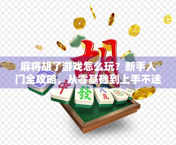 麻将胡了游戏怎么玩？新手入门全攻略，从零基础到上手不迷路！