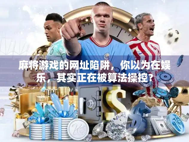 麻将游戏的网址陷阱，你以为在娱乐，其实正在被算法操控？