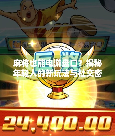 麻将也能电游盘口？揭秘年轻人的新玩法与社交密码！