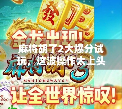 麻将胡了2大爆分试玩，这波操作太上头！新手也能秒变老炮，真·沉浸式麻将体验！