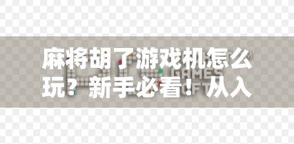 麻将胡了游戏机怎么玩？新手必看！从入门到上手，一文讲透！
