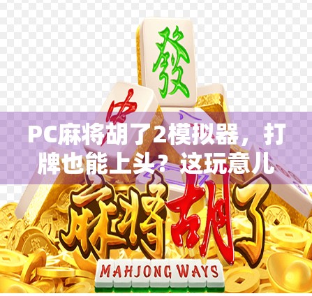 PC麻将胡了2模拟器，打牌也能上头？这玩意儿到底有多魔性？