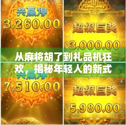 从麻将胡了到礼品机狂欢，揭秘年轻人的新式娱乐消费密码