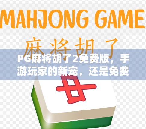 PG麻将胡了2免费版，手游玩家的新宠，还是免费陷阱？