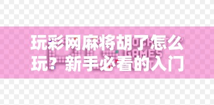 玩彩网麻将胡了怎么玩？新手必看的入门指南+实战技巧全解析！