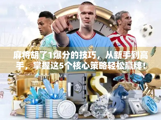 麻将胡了1爆分的技巧，从新手到高手，掌握这5个核心策略轻松赢牌！